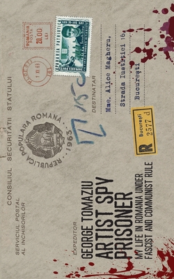 Artist Spy Prisoner: My Life in Romania Under Fascist and Communist Rule - George Tomaziu