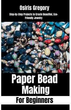 Coperta cărții 'Paper Beads Making for Beginners: Step-by-Step Projects to Create Beautiful, Eco-Friendly Jewelry - Osiris Gregory'