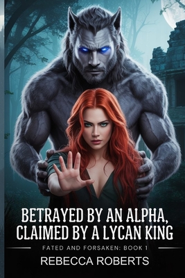 Coperta cărții 'Betrayed by an Alpha, Claimed by the Lycan King: A Rejected Mate. a Deadly Secret. a Love She Never Saw Coming -'
