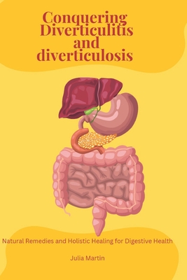 Conquering Diverticulitis and Diverticulosis: Natural Remedies and Holistic Healing for Digestive Health - Julia Martin