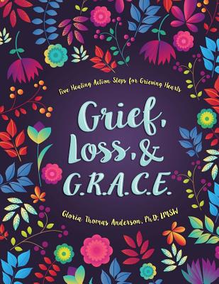 Grief, Loss, and G.R.A.C.E.: Five Healing Action Steps for Grieving Hearts - Gloria Thomas Anderson Phd L.