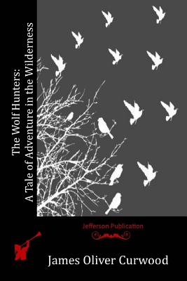 The Wolf Hunters: A Tale of Adventure in the Wilderness - James Oliver Curwood