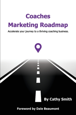 Coaches Marketing Roadmap: Accelerate your journey to a thriving coaching business - Cathy Smith