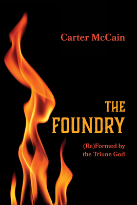 The Foundry: (Re)Formed by the Triune God - Carter Mccain