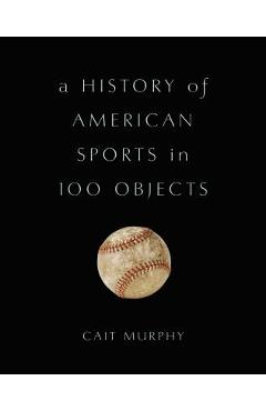 Coperta cărții 'A History of American Sports in 100 Objects - Cait Murphy'
