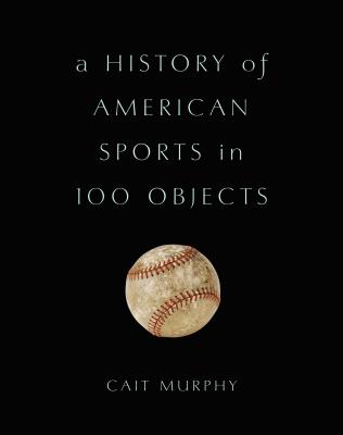A History of American Sports in 100 Objects - Cait Murphy
