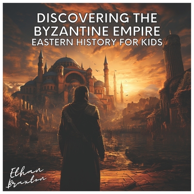 Discovering the Byzantine Empire: Eastern History for Kids - Ethan Braxton