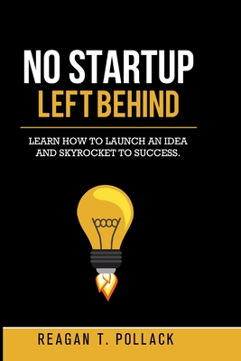 No Startup Left Behind: Learn How to Launch an Idea and Skyrocket to Startup Success - Reagan T. Pollack