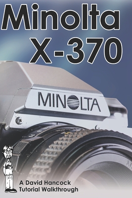 Minolta X-370 35mm Film SLR Tutorial Walkthrough: A Complete Guide to Operating and Understanding the Minolta X-370 - David Hancock