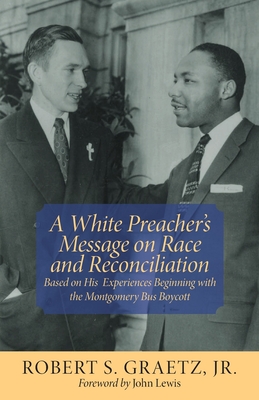 A White Preacher's Message on Race and Reconciliation: Based on His Experiences Beginning with the Montgomery Bus Boycott - Robert S. Graetz
