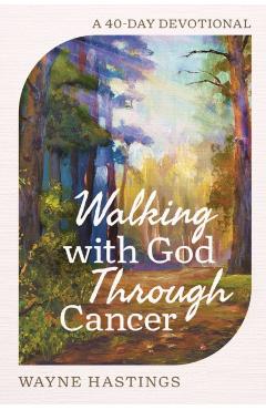 Walking with God Through Cancer: A 40-Day Devotional - Wayne Hastings