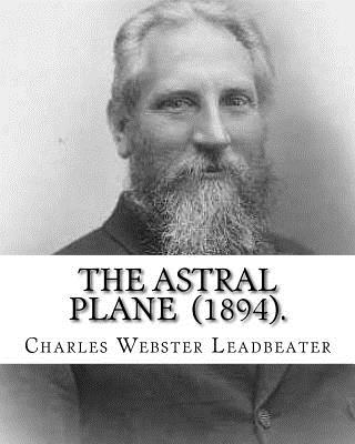 The Astral Plane (1894). By: Charles Webster Leadbeater: Charles Webster Leadbeater 16 February 1854 - 1 March 1934). - Charles Webster Leadbeater