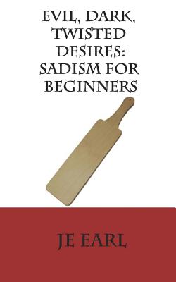 Evil, Dark, Twisted Desires: Sadism for Beginners - J. E. Earl