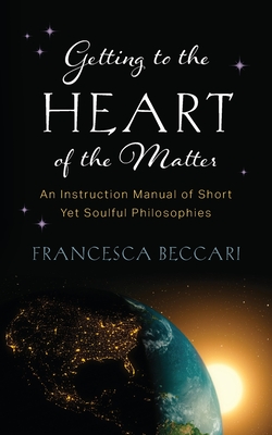 Getting to the Heart of the Matter: An Instruction Manual of Short Yet Soulful Philosophies - Francesca Beccari