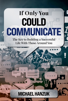 If Only You Could Communicate: The Key to Building a Successful Life with Those Around You - Michael Hanzuk