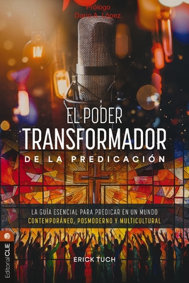 El Poder Transformador de la Predicación: La Guía Esencial Para Predicar En Un Mundo Contemporáneo, Posmoderno Y Multicultural - Erick Fernando Tuch Tasej