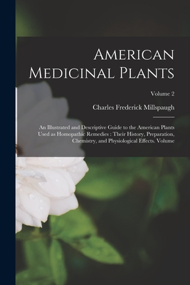 American Medicinal Plants: An Illustrated and Descriptive Guide to the American Plants Used as Homopathic Remedies: Their History, Preparation, C - Charles Frederick Millspaugh