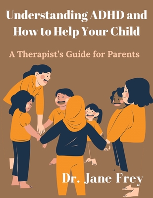 Understanding ADHD And How To Help Your Child: A Therapist's Guide For Parents - Jane Frey