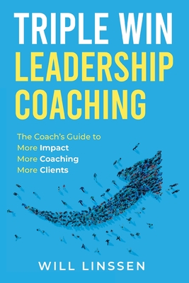 Triple Win Leadership Coaching: The Coach's Guide to More Impact, More Coaching, and More Clients - Will Linssen