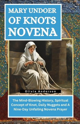 Mary Undoer of Knots Novena: The Mind-Blowing History, Spiritual Concept of Knot, Daily Nuggets and A Nine-Day Unfailing Novena Prayer - Olivia Anderson
