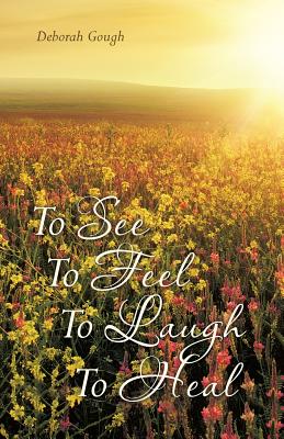 To See To Feel To Laugh To Heal - Deborah Gough