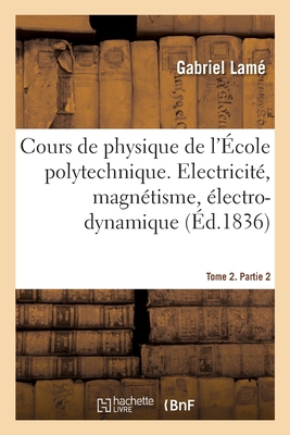 Cours de Physique de l'École Polytechnique. Tome 2. Partie 2: Electricité, Magnétisme, Électro-Dynamique - Gabriel Lamé