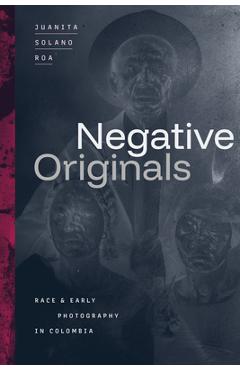 Poza produsului Negative Originals: Race and Early Photography in Colombia - Juanita Solano Roa