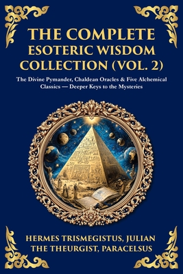 The Complete Esoteric Wisdom Collection (Vol. 2): The Divine Pymander, Chaldean Oracles & Five Alchemical Classics - Deeper Keys to the Mysteries - Hermes Trismegistus