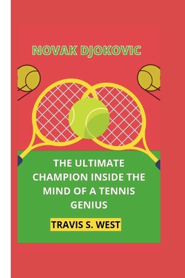 Novak Djokovic: The Ultimate Champion Inside the Mind of a Tennis Genius - Travis S. West