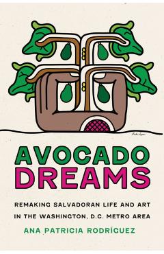 Avocado Dreams: Remaking Salvadoran Life and Art in the Washington, D.C. Metro Area - Ana Patricia Rodríguez
