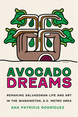 Avocado Dreams: Remaking Salvadoran Life and Art in the Washington, D.C. Metro Area - Ana Patricia Rodríguez