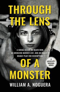 Through the Lens of a Monster: A Serial Killer on Death Row, an Unsolved Murder List, and an Inmate's Deadly Play for Redemption - William A. Noguera