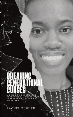 Breaking Generational Curses: A Guide to Overcoming Generational Curses and Embracing a Future of Blessings - Rachel Tugutu