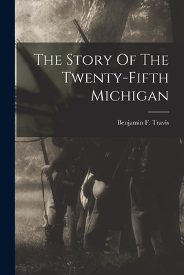 The Story Of The Twenty-fifth Michigan - Benjamin F. Travis
