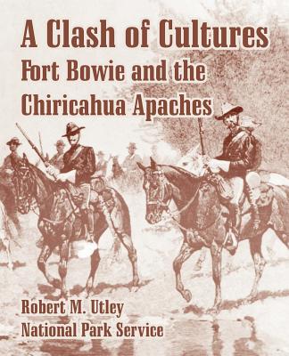 A Clash of Cultures: Fort Bowie and the Chiricahua Apaches - Robert M. Utley