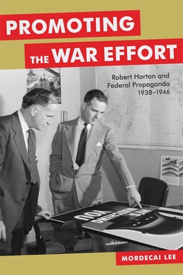 Promoting the War Effort: Robert Horton and Federal Propaganda, 1938-1946 - Mordecai Lee