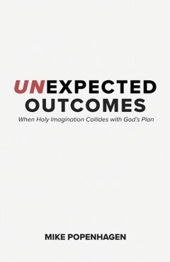 Coperta cărții 'Unexpected Outcomes: When Holy Imagination Collides with God's Plan - Mike Popenhagen'