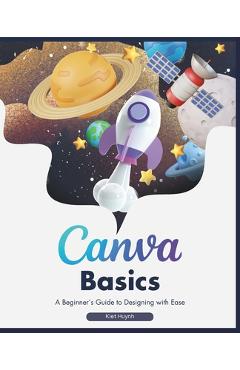 Coperta cărții 'Canva Basics: A Beginner's Guide to Designing with Ease - Kiet Huynh'