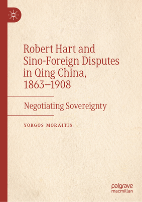 Robert Hart and Sino-Foreign Disputes in Qing China, 1863-1908: Negotiating Sovereignty - Yorgos Moraitis