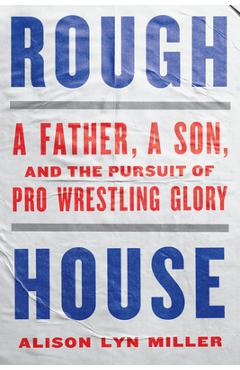 Coperta cărții 'Rough House: A Father, a Son, and the Pursuit of Pro Wrestling Glory - Alison Lyn Miller'