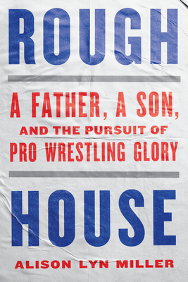 Rough House: A Father, a Son, and the Pursuit of Pro Wrestling Glory - Alison Lyn Miller