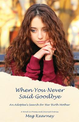 When You Never Said Goodbye: An Adoptee's Search for Her Birth Mother: A Novel in Poems and Journal Entries - Meg Kearney