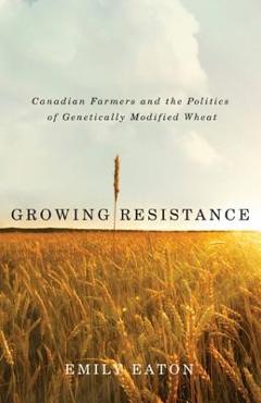 Coperta cărții 'Growing Resistance: Canadian Farmers and the Politics of Genetically Modified Wheat - Emily Eaton'