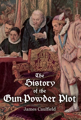 The History of the Gun-Powder Plot: with Several Historical Circumstances Prior to that Event, Connecting the Plots of the Roman Catholics to Re-Estab - James Caulfield