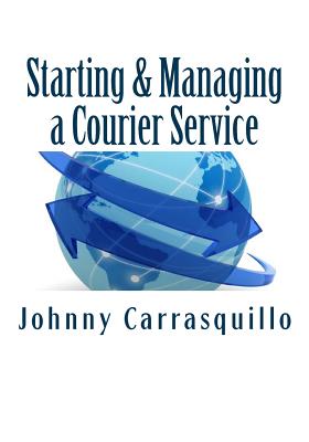 Starting and Managing a Courier Service: A step by step approach to starting and managing a successful courier service - Johnny Carrasquillo
