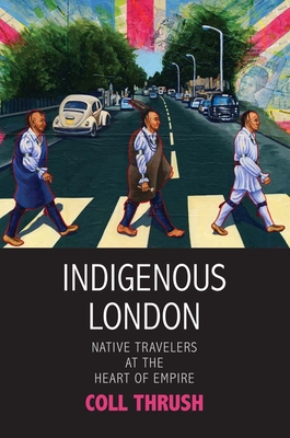 Indigenous London: Native Travelers at the Heart of Empire - Coll Thrush