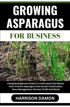 Coperta cărții 'Growing Asparagus for Business: Complete Beginners Guide To Understand And Master How To Grow Asparagus From Scratch'