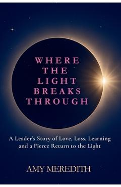 Coperta cărții 'Where the Light Breaks Through: A Leader's Story of Love, Loss, Learning, and a Fierce Return to the Light - Amy'
