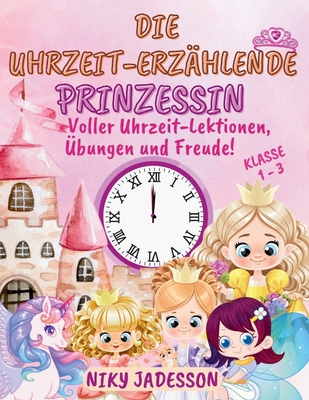 Die Uhrzeit-Erzählende Prinzessin Klasse 1-3: Voller Uhrzeit-Lektionen, Übungen und Freude! Ein wunderschön illustriertes Buch mit Schritt-für-Schritt - Niky Jadesson