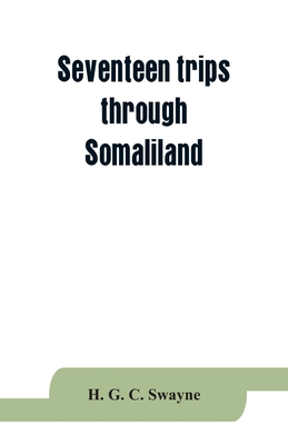 Seventeen trips through Somaliland and a visit to Abyssinia; with supplementary preface on the 'Mad Mullah' risings - H. G. C. Swayne